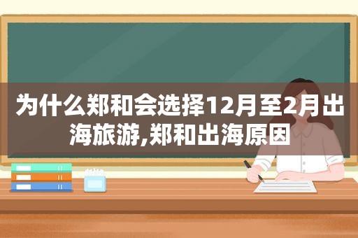 为什么郑和会选择12月至2月出海旅游,郑和出海原因