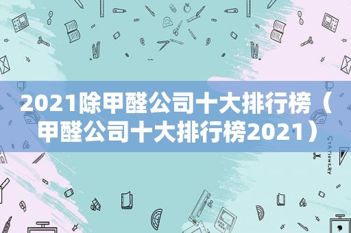 2021除甲醛公司十大排行榜（甲醛公司十大排行榜2021）