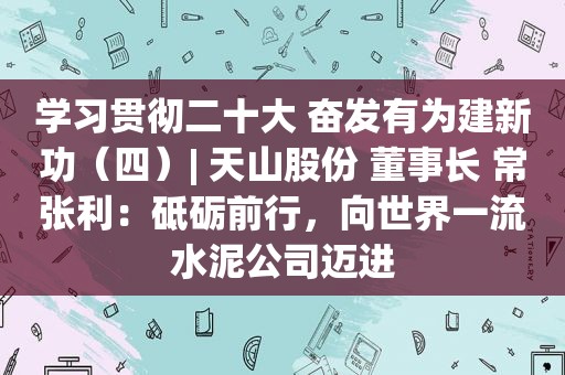 学习贯彻二十大 奋发有为建新功（四）| 天山股份 董事长 常张利：砥砺前行，向世界一流水泥公司迈进