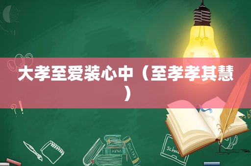 大孝至爱装心中（至孝孝其慧）