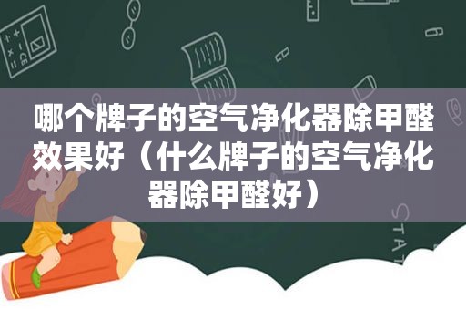 哪个牌子的空气净化器除甲醛效果好（什么牌子的空气净化器除甲醛好）