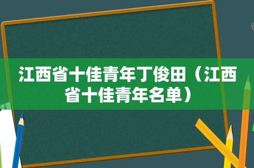 江西省十佳青年丁俊田（江西省十佳青年名单）