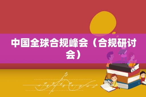 中国全球合规峰会（合规研讨会）