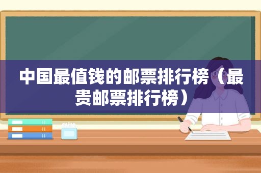 中国最值钱的邮票排行榜（最贵邮票排行榜）