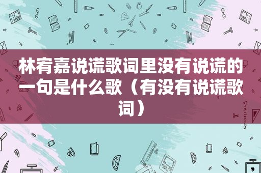 林宥嘉说谎歌词里没有说谎的一句是什么歌（有没有说谎歌词）