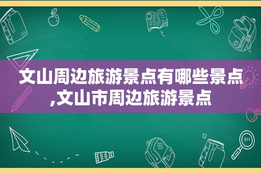 文山周边旅游景点有哪些景点,文山市周边旅游景点