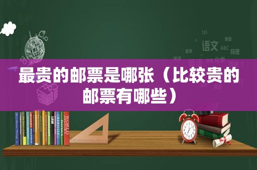 最贵的邮票是哪张（比较贵的邮票有哪些）