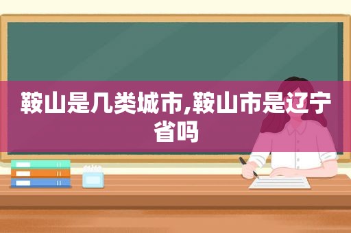 鞍山是几类城市,鞍山市是辽宁省吗