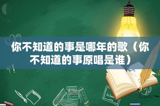 你不知道的事是哪年的歌（你不知道的事原唱是谁）