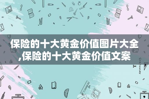 保险的十大黄金价值图片大全,保险的十大黄金价值文案