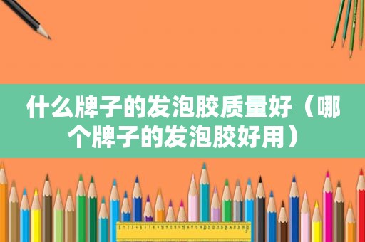 什么牌子的发泡胶质量好（哪个牌子的发泡胶好用）