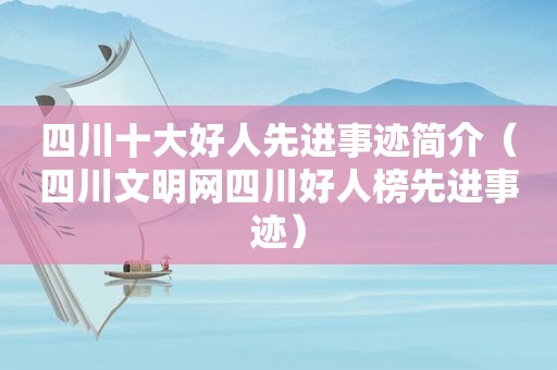 四川十大好人先进事迹简介（四川文明网四川好人榜先进事迹）