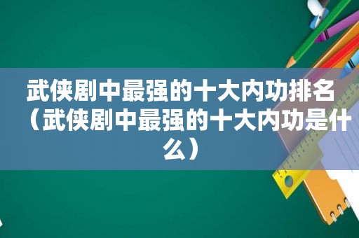 武侠剧中最强的十大内功排名（武侠剧中最强的十大内功是什么）