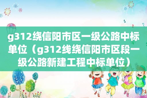 g312绕信阳市区一级公路中标单位（g312线绕信阳市区段一级公路新建工程中标单位）