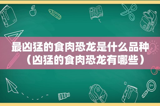 最凶猛的食肉恐龙是什么品种（凶猛的食肉恐龙有哪些）