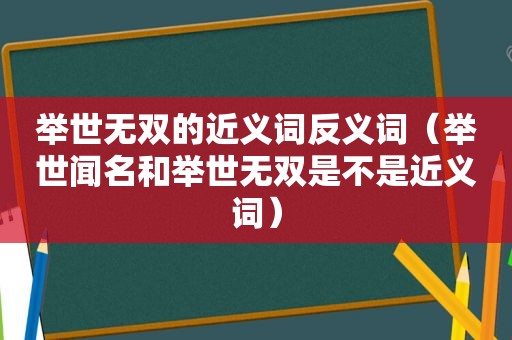 举世无双的近义词反义词（举世闻名和举世无双是不是近义词）