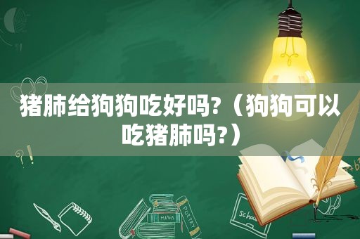 猪肺给狗狗吃好吗?（狗狗可以吃猪肺吗?）