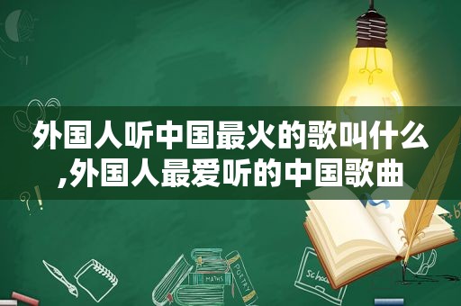 外国人听中国最火的歌叫什么,外国人最爱听的中国歌曲