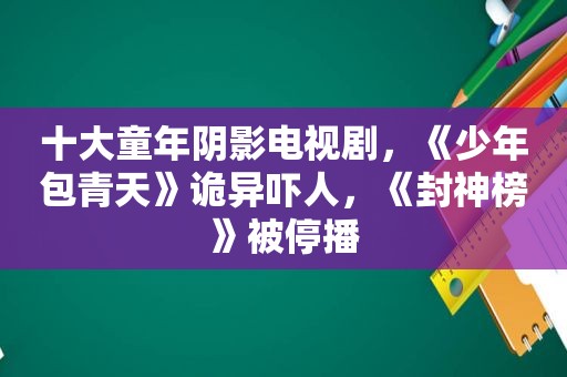 十大童年阴影电视剧，《少年包青天》诡异吓人，《封神榜》被停播