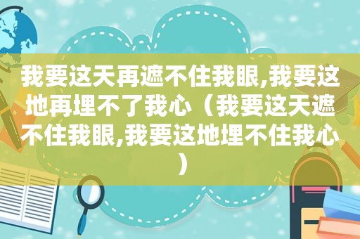 我要这天再遮不住我眼,我要这地再埋不了我心（我要这天遮不住我眼,我要这地埋不住我心）