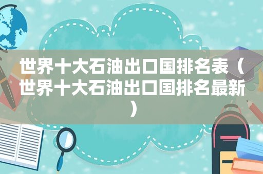 世界十大石油出口国排名表（世界十大石油出口国排名最新）