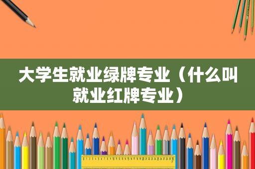 大学生就业绿牌专业（什么叫就业红牌专业）