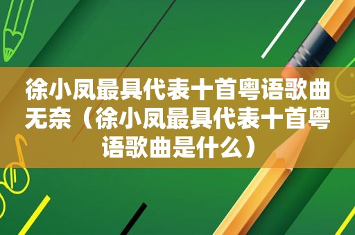 徐小凤最具代表十首粤语歌曲无奈（徐小凤最具代表十首粤语歌曲是什么）