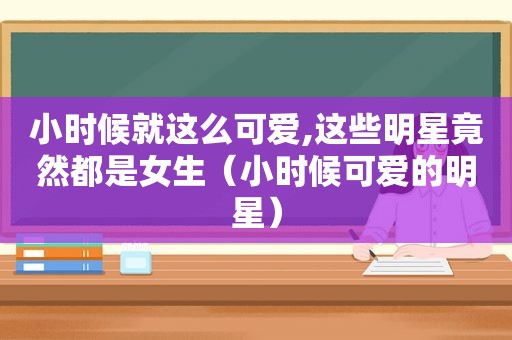 小时候就这么可爱,这些明星竟然都是女生（小时候可爱的明星）