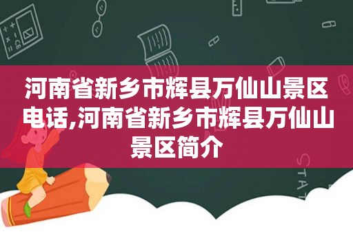 河南省新乡市辉县万仙山景区电话,河南省新乡市辉县万仙山景区简介