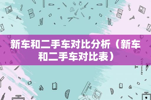 新车和二手车对比分析（新车和二手车对比表）