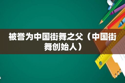 被誉为中国街舞之父（中国街舞创始人）