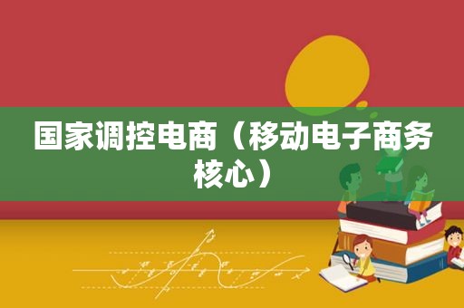 国家调控电商（移动电子商务核心）