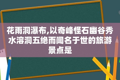 花雨洞瀑布,以奇峰怪石幽谷秀水溶洞五绝而闻名于世的旅游景点是