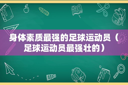 身体素质最强的足球运动员（足球运动员最强壮的）