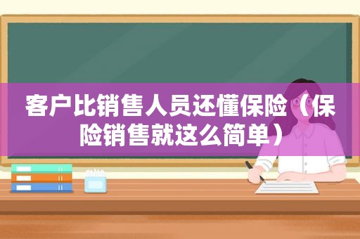 客户比销售人员还懂保险（保险销售就这么简单）