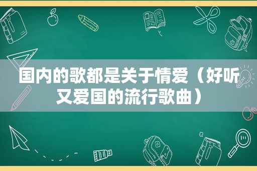 国内的歌都是关于情爱（好听又爱国的流行歌曲）