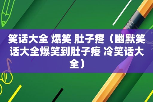 笑话大全 爆笑 肚子疼（幽默笑话大全爆笑到肚子疼 冷笑话大全）