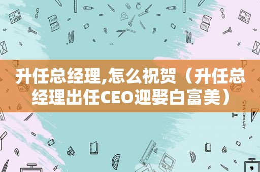 升任总经理,怎么祝贺（升任总经理出任CEO迎娶白富美）