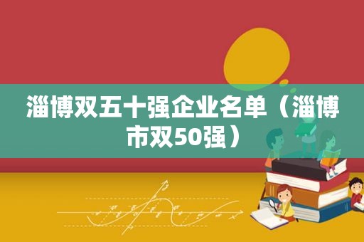 淄博双五十强企业名单（淄博市双50强）