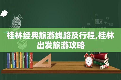 桂林经典旅游线路及行程,桂林出发旅游攻略