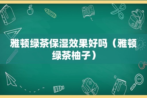 雅顿绿茶保湿效果好吗（雅顿绿茶柚子）