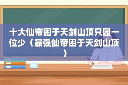 十大仙帝困于天剑山顶只因一位少（最强仙帝困于天剑山顶）