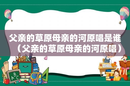 父亲的草原母亲的河原唱是谁（父亲的草原母亲的河原唱）