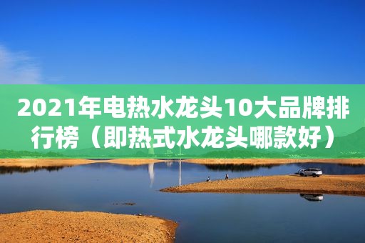 2021年电热水龙头10大品牌排行榜（即热式水龙头哪款好）