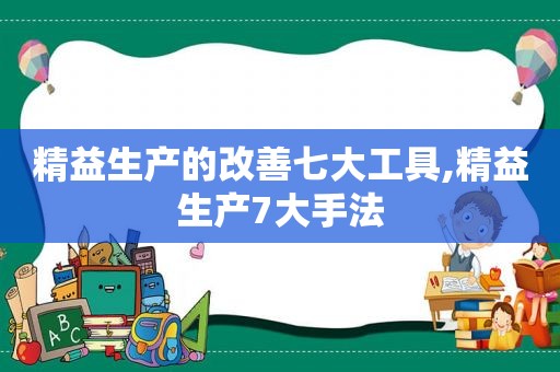 精益生产的改善七大工具,精益生产7大手法