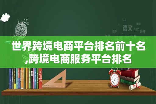 世界跨境电商平台排名前十名,跨境电商服务平台排名