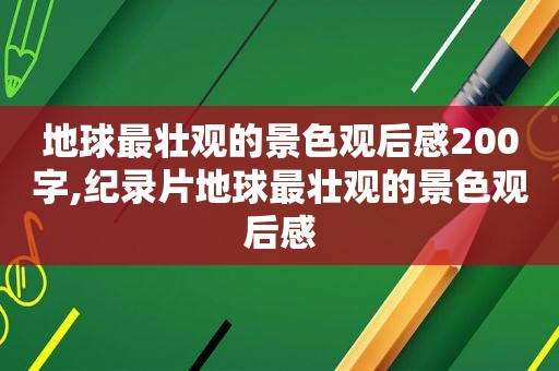 地球最壮观的景色观后感200字,纪录片地球最壮观的景色观后感