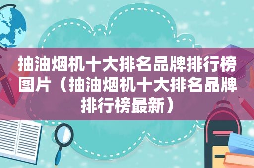 抽油烟机十大排名品牌排行榜图片（抽油烟机十大排名品牌排行榜最新）