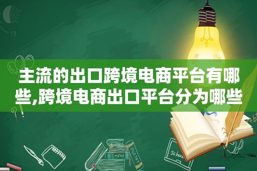 主流的出口跨境电商平台有哪些,跨境电商出口平台分为哪些