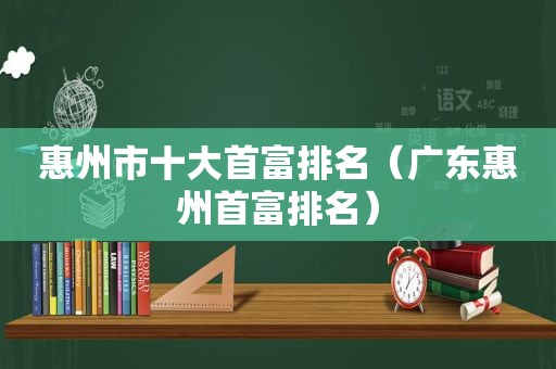 惠州市十大首富排名（广东惠州首富排名）